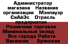 Администратор магазина › Название организации ­ Мэнпауэр СиАйЭс › Отрасль предприятия ­ Розничная торговля › Минимальный оклад ­ 1 - Все города Работа » Вакансии   . Брянская обл.,Сельцо г.